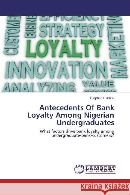 Antecedents Of Bank Loyalty Among Nigerian Undergraduates : What factors drive bank loyalty among undergraduate-bank-customers? Ukenna, Stephen 9783659874062 LAP Lambert Academic Publishing