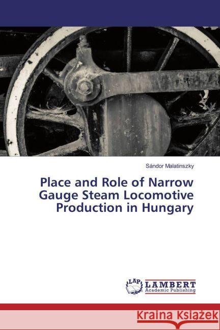 Place and Role of Narrow Gauge Steam Locomotive Production in Hungary Malatinszky, Sándor 9783659874390