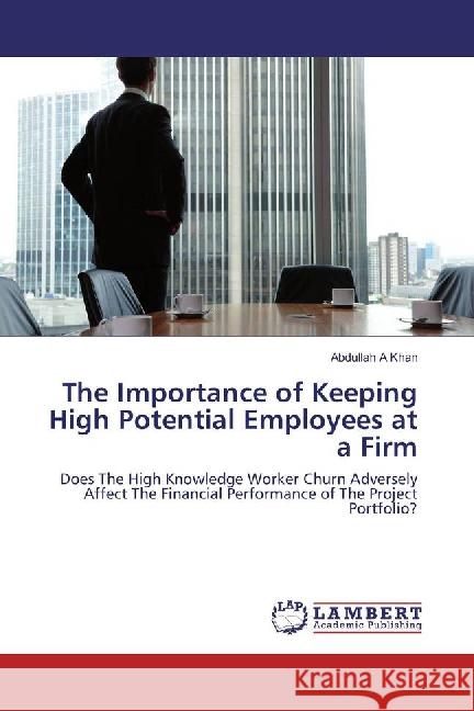 The Importance of Keeping High Potential Employees at a Firm : Does The High Knowledge Worker Churn Adversely Affect The Financial Performance of The Project Portfolio? A Khan, Abdullah 9783659874697 LAP Lambert Academic Publishing