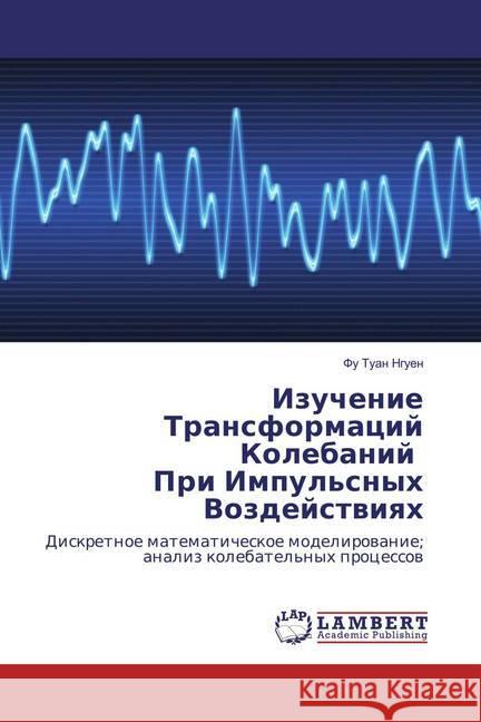 Izuchenie Transformacij Kolebanij Pri Impul'snyh Vozdejstviyah : Diskretnoe matematicheskoe modelirovanie; analiz kolebatel'nyh processov Nguen, Fu Tuan 9783659875458