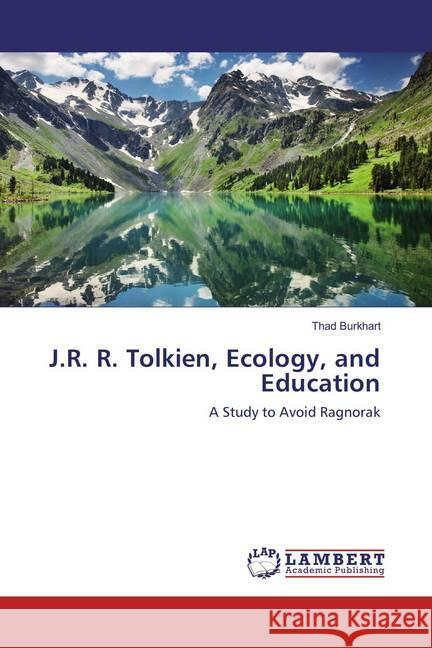 J.R. R. Tolkien, Ecology, and Education : A Study to Avoid Ragnorak Burkhart, Thad 9783659877063