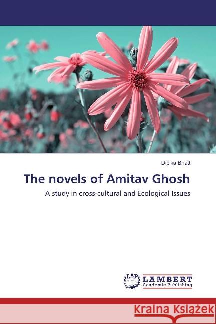 The novels of Amitav Ghosh : A study in cross-cultural and Ecological Issues Bhatt, Dipika 9783659880650