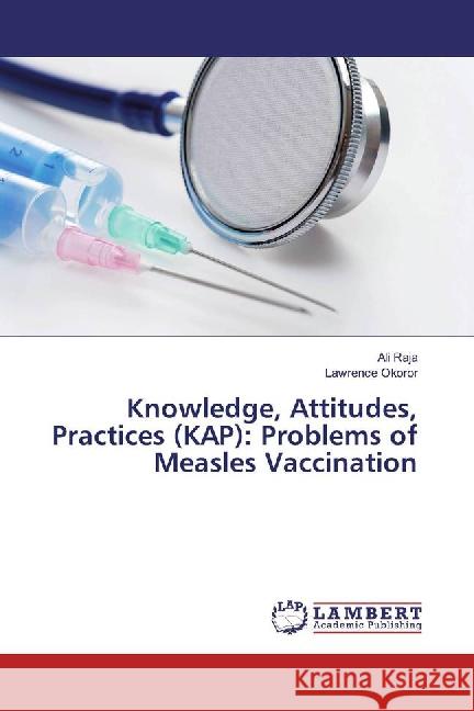 Knowledge, Attitudes, Practices (KAP): Problems of Measles Vaccination Raja, Ali; Okoror, Lawrence 9783659888083 LAP Lambert Academic Publishing