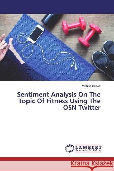 Sentiment Analysis On The Topic Of Fitness Using The OSN Twitter Brown, Michael 9783659892370