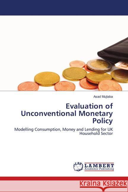 Evaluation of Unconventional Monetary Policy : Modelling Consumption, Money and Lending for UK Household Sector Mujtaba, Asad 9783659893810
