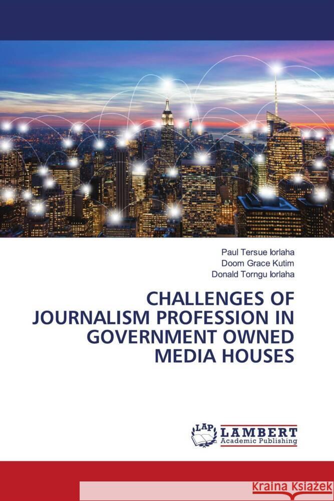 CHALLENGES OF JOURNALISM PROFESSION IN GOVERNMENT OWNED MEDIA HOUSES IORLAHA, Paul Tersue, Kutim, Doom Grace, Iorlaha, Donald Torngu 9783659894053