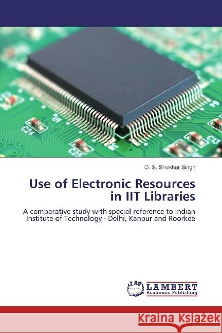 Use of Electronic Resources in IIT Libraries : A comparative study with special reference to Indian Institute of Technology - Delhi, Kanpur and Roorkee Singh, O. S. Shekhar 9783659896149