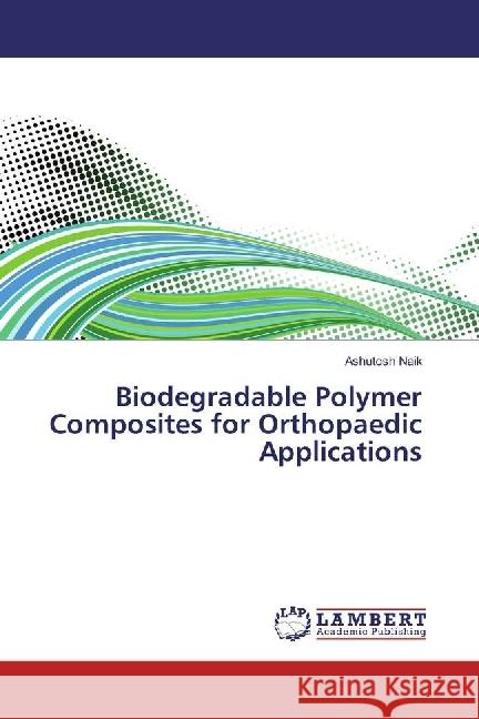 Biodegradable Polymer Composites for Orthopaedic Applications Naik, Ashutosh 9783659897009