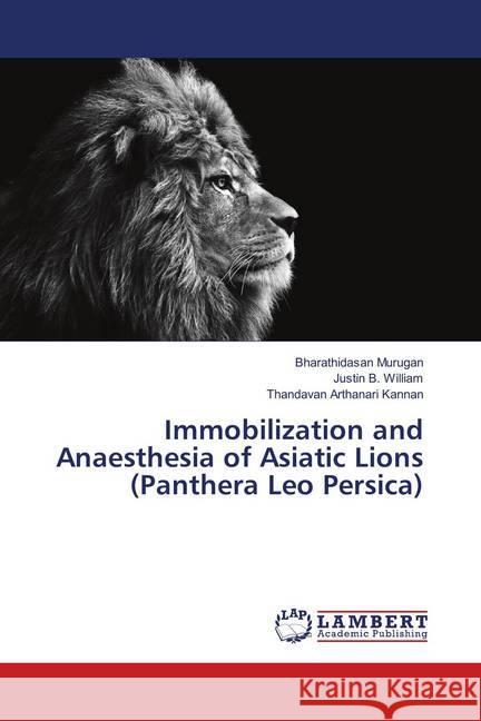 Immobilization and Anaesthesia of Asiatic Lions (Panthera Leo Persica) Murugan, Bharathidasan; William, Justin B.; Kannan, Thandavan Arthanari 9783659897801