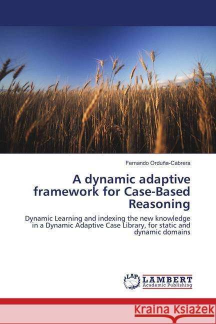 A dynamic adaptive framework for Case-Based Reasoning : Dynamic Learning and indexing the new knowledge in a Dynamic Adaptive Case Library, for static and dynamic domains Orduña-Cabrera, Fernando 9783659897870