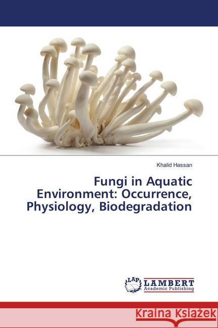 Fungi in Aquatic Environment: Occurrence, Physiology, Biodegradation Hassan, Khalid 9783659899072 LAP Lambert Academic Publishing