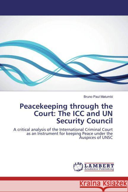 Peacekeeping through the Court: The ICC and UN Security Council : A critical analysis of the International Criminal Court as an Instrument for keeping Peace under the Auspices of UNSC Matumbi, Bruno Paul 9783659899225