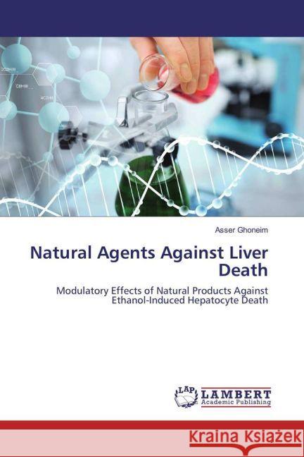 Natural Agents Against Liver Death : Modulatory Effects of Natural Products Against Ethanol-Induced Hepatocyte Death Ghoneim, Asser 9783659901539