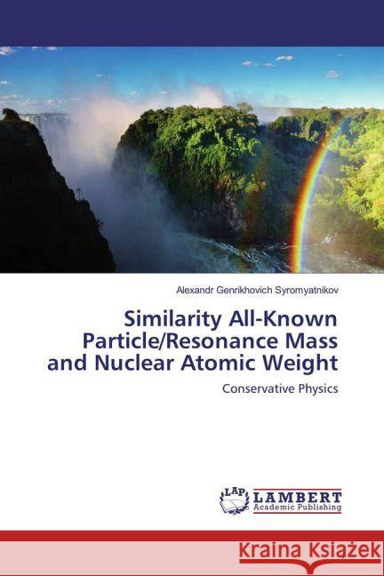 Similarity All-Known Particle/Resonance Mass and Nuclear Atomic Weight : Conservative Physics Syromyatnikov, Alexandr Genrikhovich 9783659902567