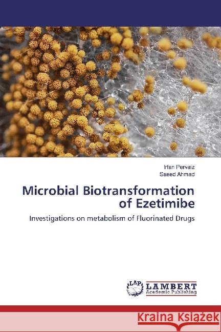 Microbial Biotransformation of Ezetimibe : Investigations on metabolism of Fluorinated Drugs Pervaiz, Irfan; Ahmad, Saeed 9783659904240 LAP Lambert Academic Publishing