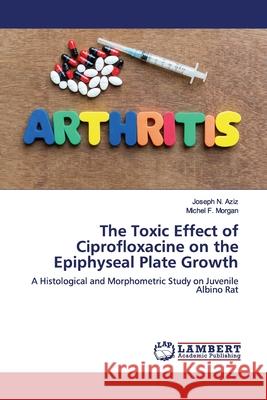 The Toxic Effect of Ciprofloxacine on the Epiphyseal Plate Growth : A Histological and Morphometric Study on Juvenile Albino Rat Aziz, Joseph N.; Morgan, Michel F. 9783659904479