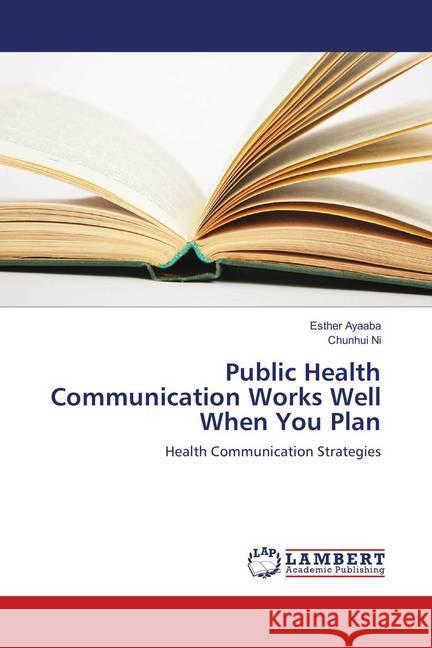 Public Health Communication Works Well When You Plan : Health Communication Strategies Ayaaba, Esther; Ni, Chunhui 9783659904776