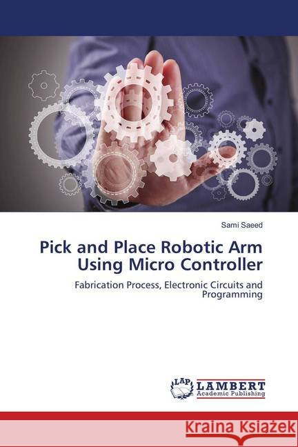 Pick and Place Robotic Arm Using Micro Controller : Fabrication Process, Electronic Circuits and Programming Saeed, Sami 9783659905438