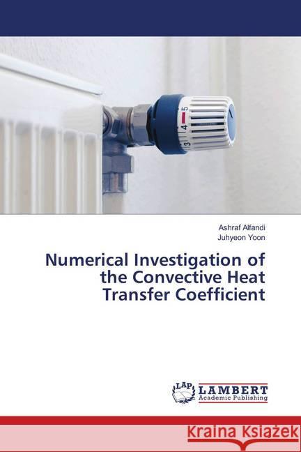 Numerical Investigation of the Convective Heat Transfer Coefficient Alfandi, Ashraf; Yoon, Juhyeon 9783659905902 LAP Lambert Academic Publishing