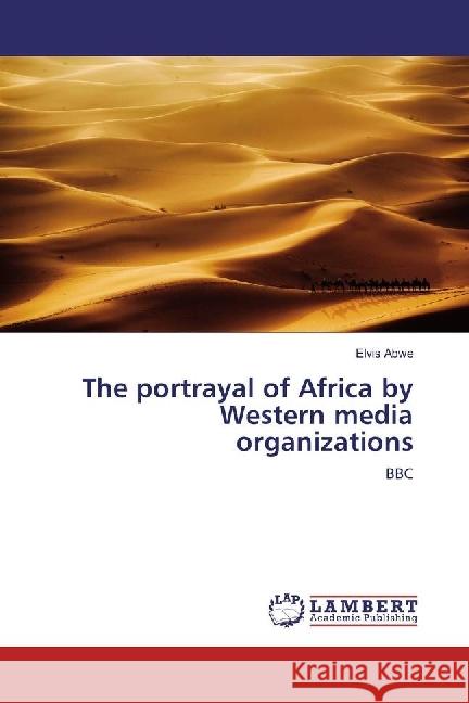 The portrayal of Africa by Western media organizations : BBC Abwe, Elvis 9783659907517