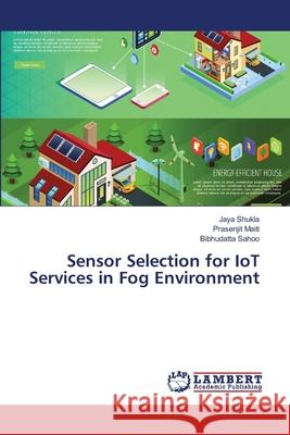 Sensor Selection for IoT Services in Fog Environment Shukla, Jaya; Maiti, Prasenjit; Sahoo, Bibhudatta 9783659908279