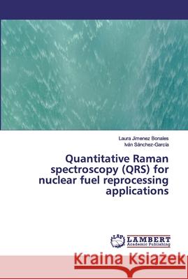 Quantitative Raman spectroscopy (QRS) for nuclear fuel reprocessing applications Laura Jimenez Bonales, Iván Sánchez-García 9783659910715 LAP Lambert Academic Publishing