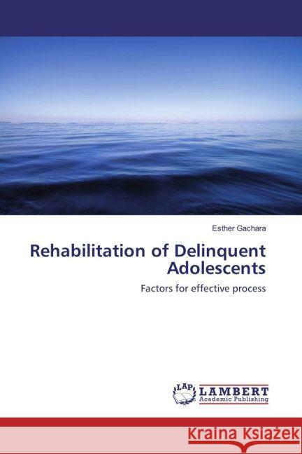 Rehabilitation of Delinquent Adolescents : Factors for effective process Gachara, Esther 9783659911453 LAP Lambert Academic Publishing