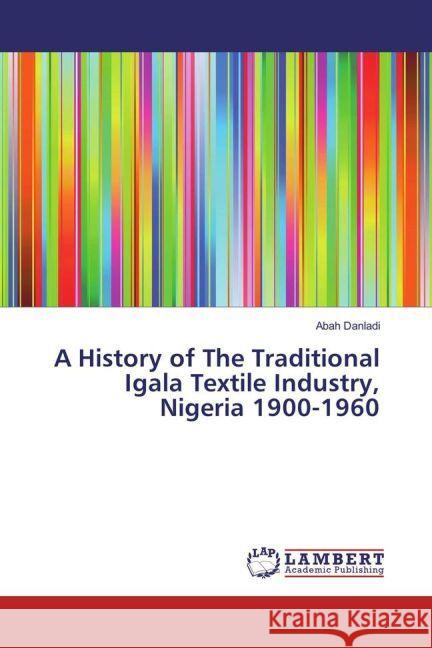 A History of The Traditional Igala Textile Industry, Nigeria 1900-1960 Danladi, Abah 9783659911699