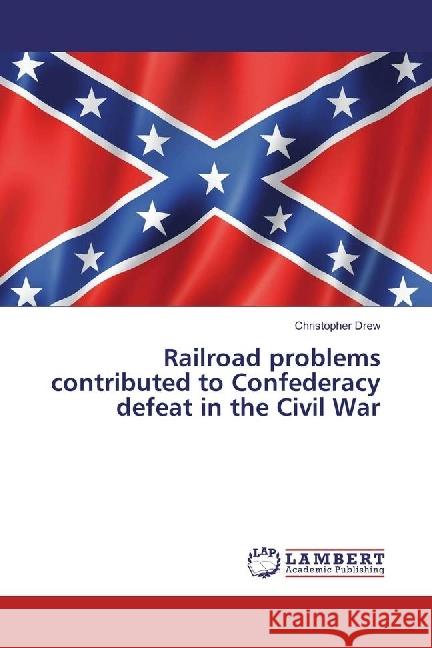 Railroad problems contributed to Confederacy defeat in the Civil War Drew, Christopher 9783659913020 LAP Lambert Academic Publishing