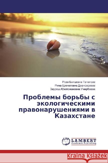 Problemy bor'by s jekologicheskimi pravonarusheniyami v Kazahstane Tapalova, Roza Baishevna; Dzhansaraeva, Rima Erenatovna; Umirbaeva, Zauresh Abilgozhanovna 9783659913624 LAP Lambert Academic Publishing