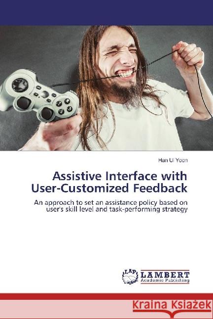 Assistive Interface with User-Customized Feedback : An approach to set an assistance policy based on user's skill level and task-performing strategy Yoon, Han Ul 9783659919251 LAP Lambert Academic Publishing