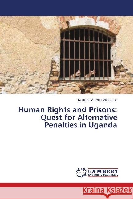 Human Rights and Prisons: Quest for Alternative Penalties in Uganda Steven Munanura, Kasiima 9783659920400