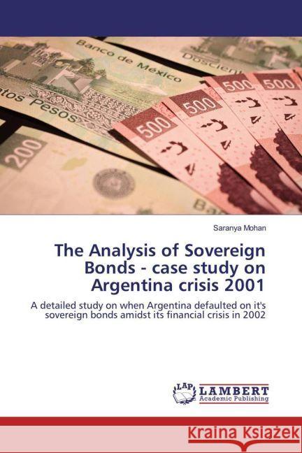 The Analysis of Sovereign Bonds - case study on Argentina crisis 2001 : A detailed study on when Argentina defaulted on it's sovereign bonds amidst its financial crisis in 2002 Mohan, Saranya 9783659922107