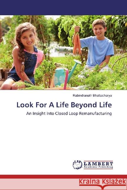 Look For A Life Beyond Life : An Insight Into Closed Loop Remanufacturing Bhattacharya, Rabindranath 9783659924521