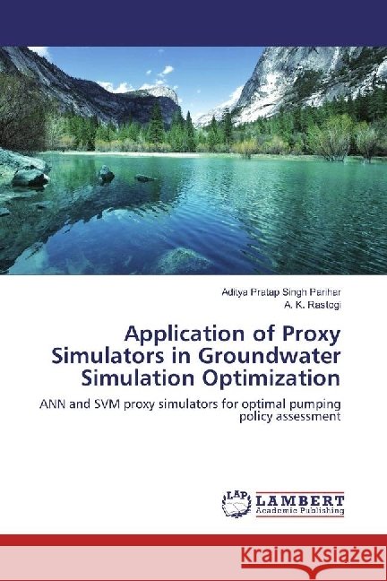 Application of Proxy Simulators in Groundwater Simulation Optimization : ANN and SVM proxy simulators for optimal pumping policy assessment Parihar, Aditya Pratap Singh; Rastogi, A. K. 9783659925351