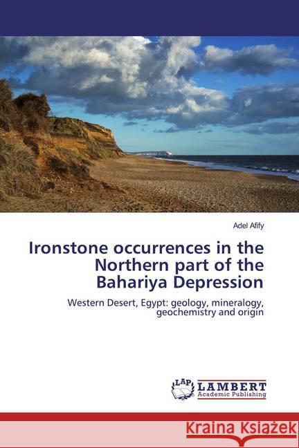 Ironstone occurrences in the Northern part of the Bahariya Depression : Western Desert, Egypt: geology, mineralogy, geochemistry and origin Afify, Adel 9783659926358