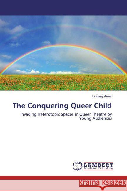 The Conquering Queer Child : Invading Heterotopic Spaces in Queer Theatre by Young Audiences Amer, Lindsay 9783659929434