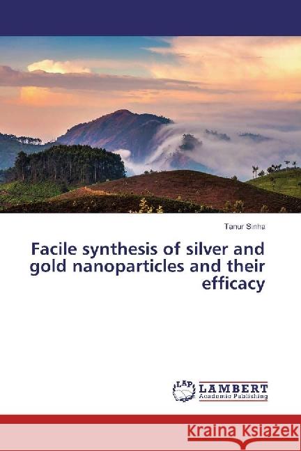 Facile synthesis of silver and gold nanoparticles and their efficacy Sinha, Tanur 9783659931147 LAP Lambert Academic Publishing