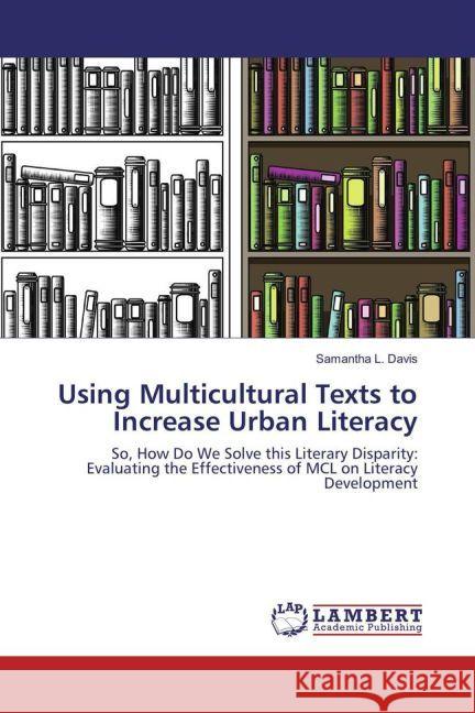 Using Multicultural Texts to Increase Urban Literacy : So, How Do We Solve this Literary Disparity: Evaluating the Effectiveness of MCL on Literacy Development Davis, Samantha L. 9783659932601