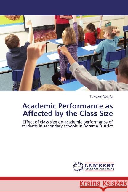 Academic Performance as Affected by the Class Size : Effect of class size on academic performance of students in secondary schools in Borama District Abdi Ali, Tawakal 9783659936456 LAP Lambert Academic Publishing