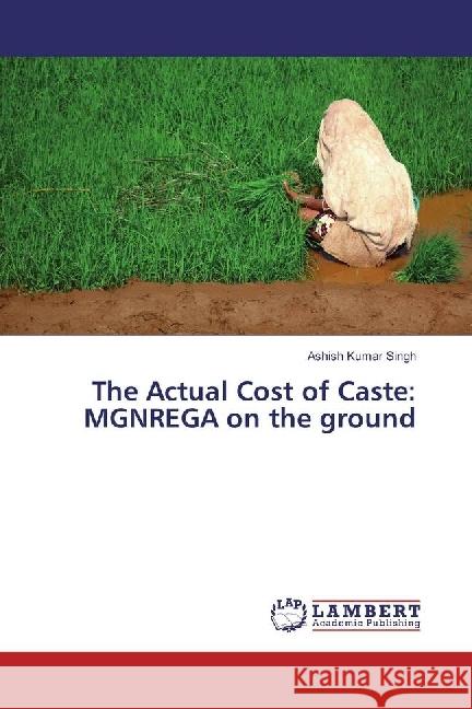 The Actual Cost of Caste: MGNREGA on the ground Singh, Ashish Kumar 9783659936593