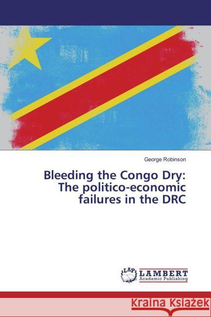 Bleeding the Congo Dry: The politico-economic failures in the DRC Robinson, George 9783659937200