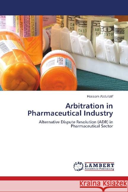 Arbitration in Pharmaceutical Industry : Alternative Dispute Resolution (ADR) in Pharmaceutical Sector Abdullatif, Hossam 9783659939525