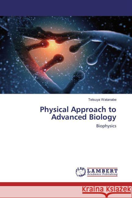 Physical Approach to Advanced Biology : Biophysics Watanabe, Tetsuya 9783659941641