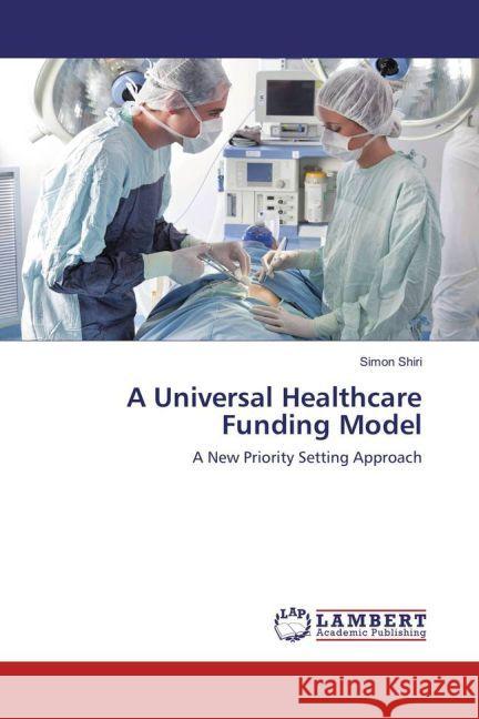 A Universal Healthcare Funding Model : A New Priority Setting Approach Shiri, Simon 9783659941825 LAP Lambert Academic Publishing