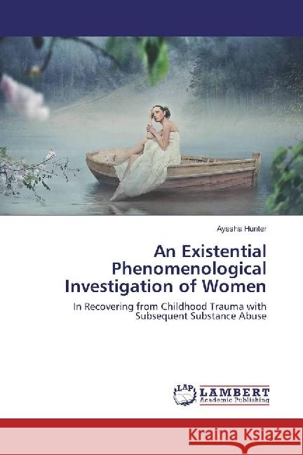 An Existential Phenomenological Investigation of Women : In Recovering from Childhood Trauma with Subsequent Substance Abuse Hunter, Ayesha 9783659943256