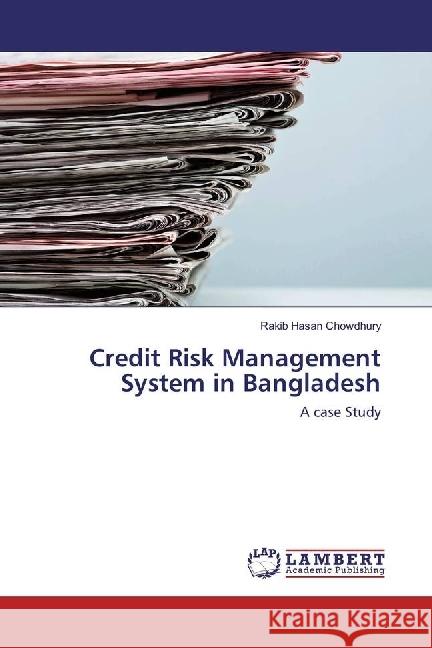 Credit Risk Management System in Bangladesh : A case Study Hasan Chowdhury, Rakib 9783659944109