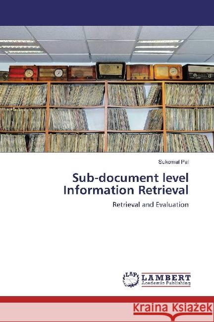 Sub-document level Information Retrieval : Retrieval and Evaluation Pal, Sukomal 9783659949692