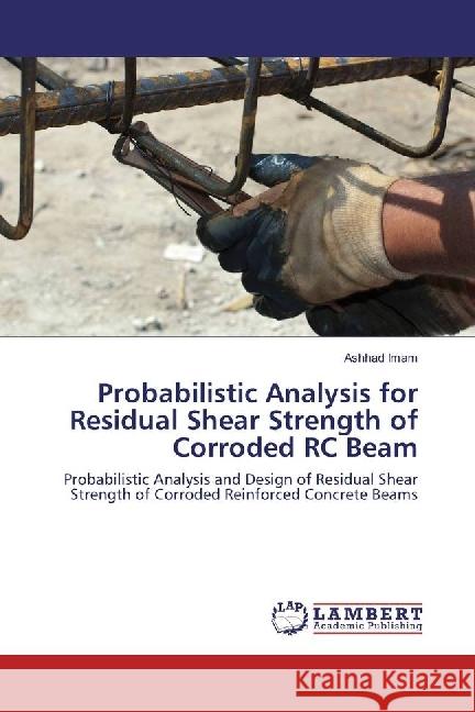 Probabilistic Analysis for Residual Shear Strength of Corroded RC Beam : Probabilistic Analysis and Design of Residual Shear Strength of Corroded Reinforced Concrete Beams Imam, Ashhad 9783659952647