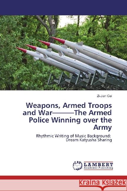 Weapons, Armed Troops and War---The Armed Police Winning over the Army : Rhythmic Writing of Music Background: Dream Katyusha Sharing Cai, Zi-Jian 9783659952722 LAP Lambert Academic Publishing